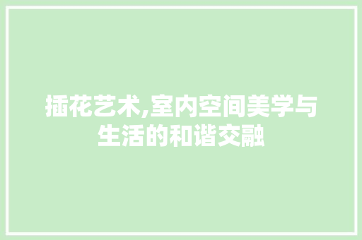 插花艺术,室内空间美学与生活的和谐交融 番茄病虫害防治
