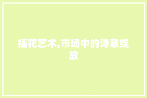 插花艺术,市场中的诗意绽放