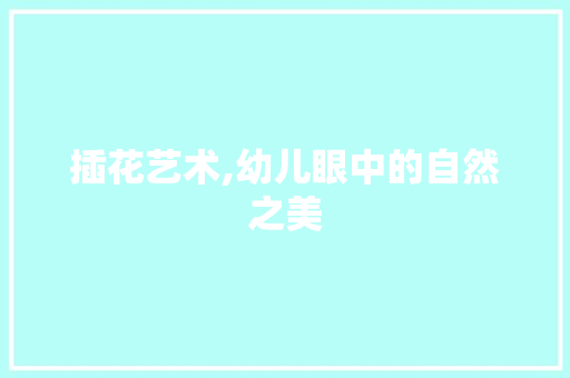 插花艺术,幼儿眼中的自然之美