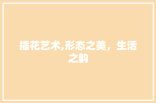 插花艺术,形态之美，生活之韵