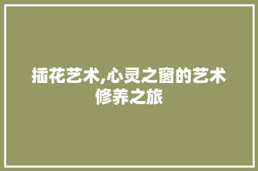 插花艺术,心灵之窗的艺术修养之旅
