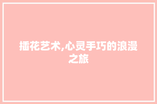 插花艺术,心灵手巧的浪漫之旅
