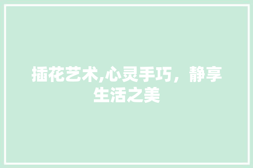 插花艺术,心灵手巧，静享生活之美