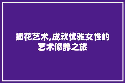 插花艺术,成就优雅女性的艺术修养之旅
