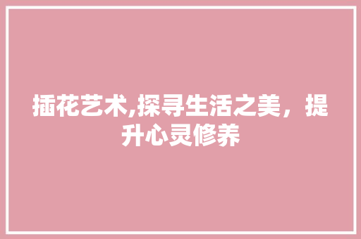 插花艺术,探寻生活之美，提升心灵修养