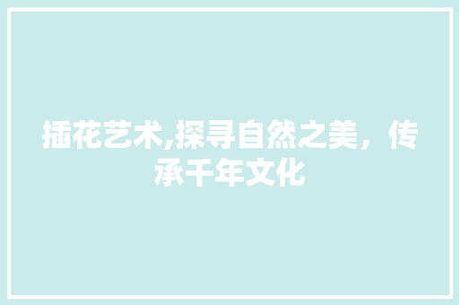 插花艺术,探寻自然之美，传承千年文化
