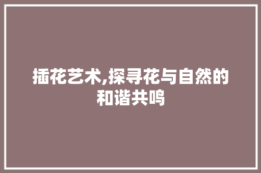 插花艺术,探寻花与自然的和谐共鸣 土壤施肥