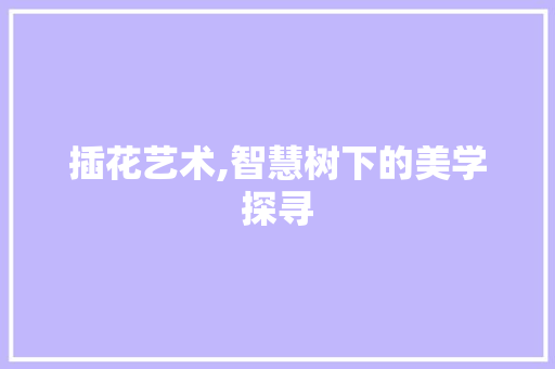 插花艺术,智慧树下的美学探寻 种植技巧