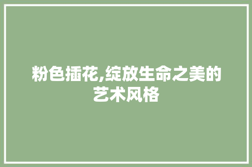 粉色插花,绽放生命之美的艺术风格