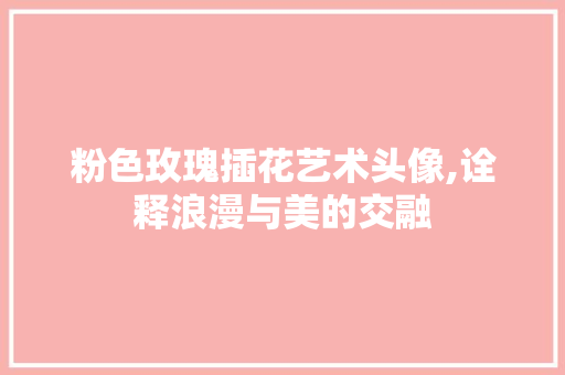 粉色玫瑰插花艺术头像,诠释浪漫与美的交融