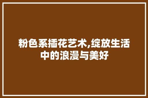 粉色系插花艺术,绽放生活中的浪漫与美好 种植技巧