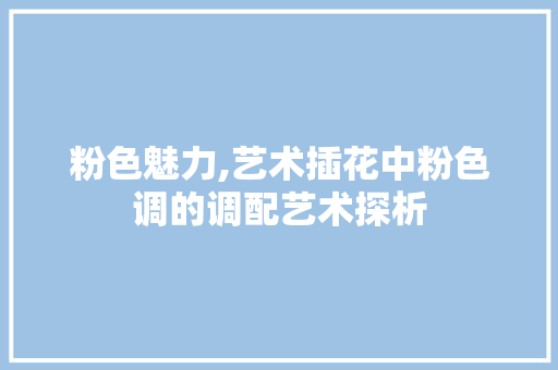 粉色魅力,艺术插花中粉色调的调配艺术探析