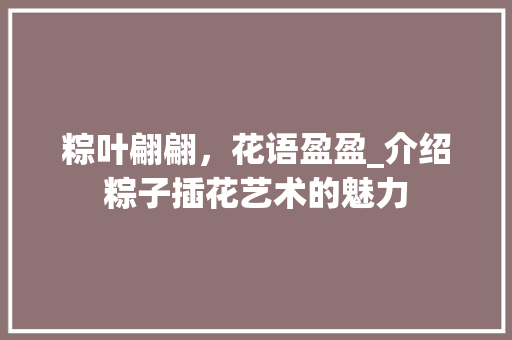 粽叶翩翩，花语盈盈_介绍粽子插花艺术的魅力