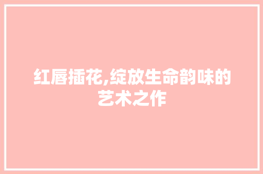 红唇插花,绽放生命韵味的艺术之作 番茄病虫害防治