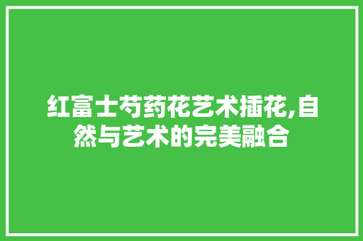 红富士芍药花艺术插花,自然与艺术的完美融合 番茄病虫害防治