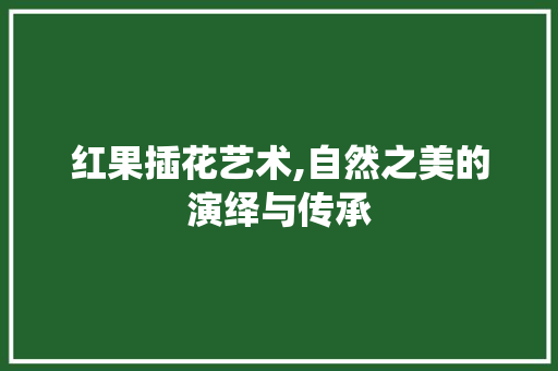 红果插花艺术,自然之美的演绎与传承