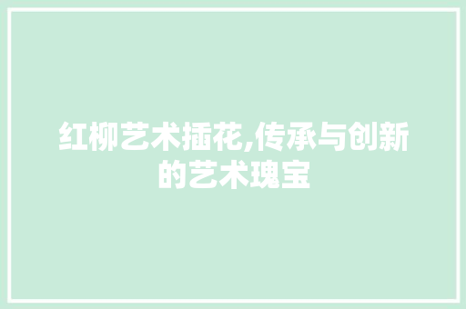 红柳艺术插花,传承与创新的艺术瑰宝 土壤施肥