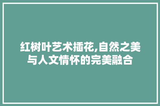 红树叶艺术插花,自然之美与人文情怀的完美融合