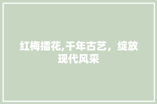 红梅插花,千年古艺，绽放现代风采 番茄病虫害防治
