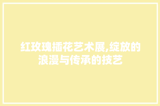 红玫瑰插花艺术展,绽放的浪漫与传承的技艺 番茄种植技巧