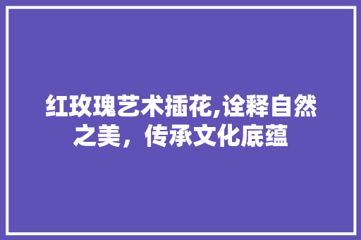 红玫瑰艺术插花,诠释自然之美，传承文化底蕴 番茄病虫害防治
