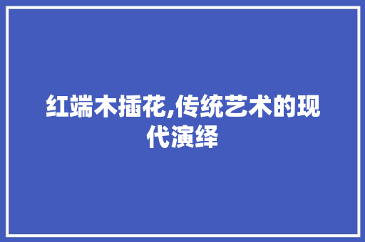 红端木插花,传统艺术的现代演绎 农业常识