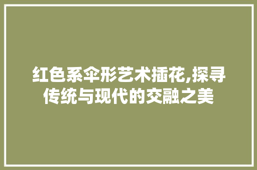 红色系伞形艺术插花,探寻传统与现代的交融之美 番茄病虫害防治