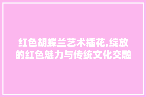 红色胡蝶兰艺术插花,绽放的红色魅力与传统文化交融之美 番茄病虫害防治