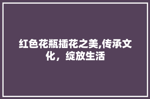 红色花瓶插花之美,传承文化，绽放生活