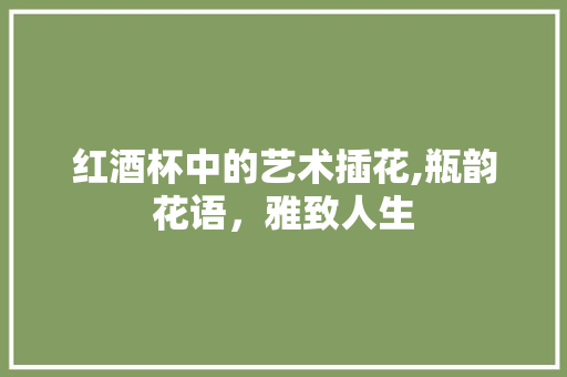 红酒杯中的艺术插花,瓶韵花语，雅致人生 番茄种植技巧