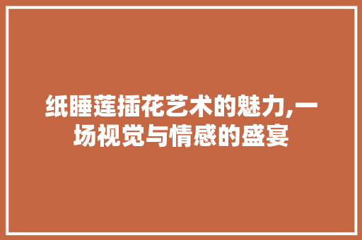 纸睡莲插花艺术的魅力,一场视觉与情感的盛宴