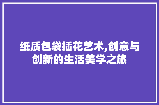 纸质包袋插花艺术,创意与创新的生活美学之旅