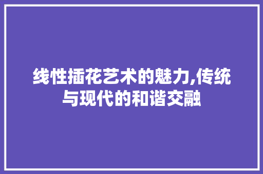 线性插花艺术的魅力,传统与现代的和谐交融