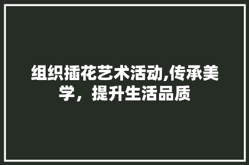 组织插花艺术活动,传承美学，提升生活品质