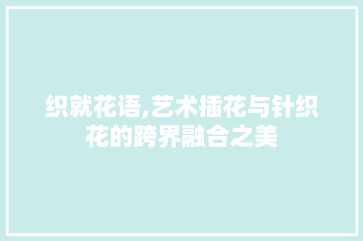 织就花语,艺术插花与针织花的跨界融合之美 番茄病虫害防治