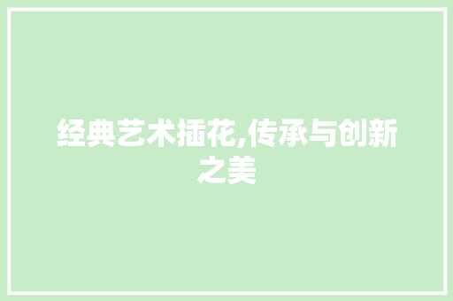 经典艺术插花,传承与创新之美 农业常识