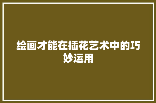 绘画才能在插花艺术中的巧妙运用