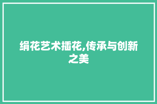 绢花艺术插花,传承与创新之美