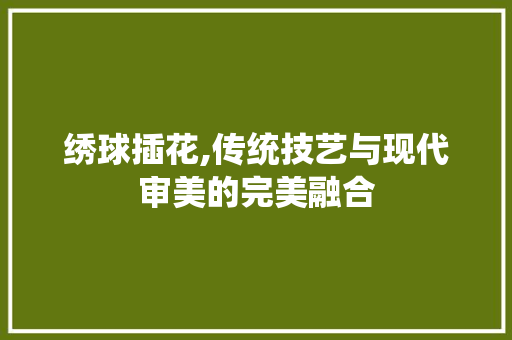 绣球插花,传统技艺与现代审美的完美融合