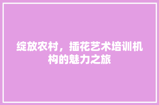 绽放农村，插花艺术培训机构的魅力之旅 种植技巧