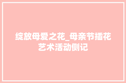 绽放母爱之花_母亲节插花艺术活动侧记 番茄种植技巧