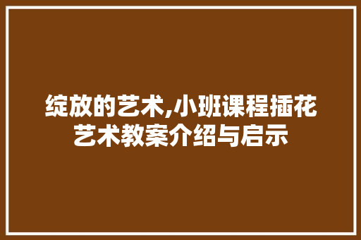 绽放的艺术,小班课程插花艺术教案介绍与启示 番茄种植技巧