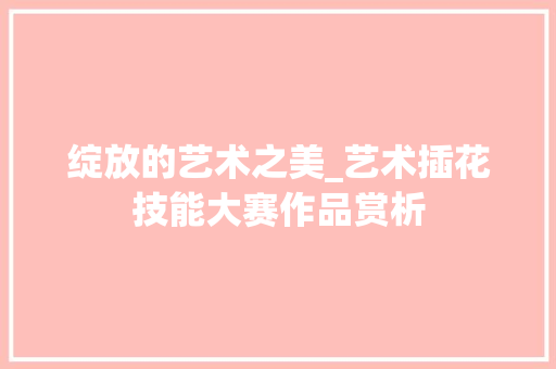 绽放的艺术之美_艺术插花技能大赛作品赏析 植物种类