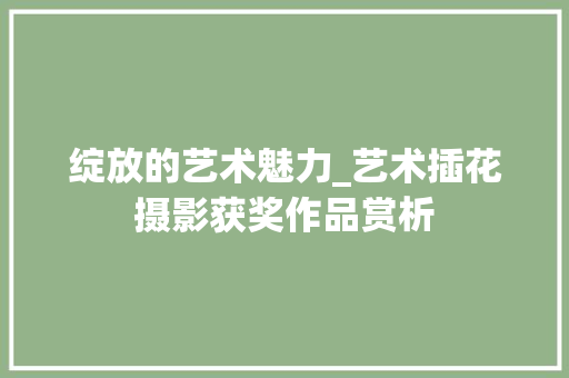 绽放的艺术魅力_艺术插花摄影获奖作品赏析