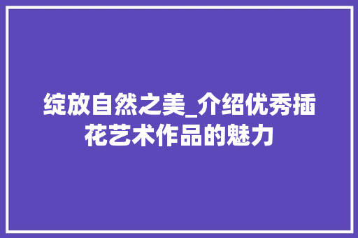 绽放自然之美_介绍优秀插花艺术作品的魅力 植物种类