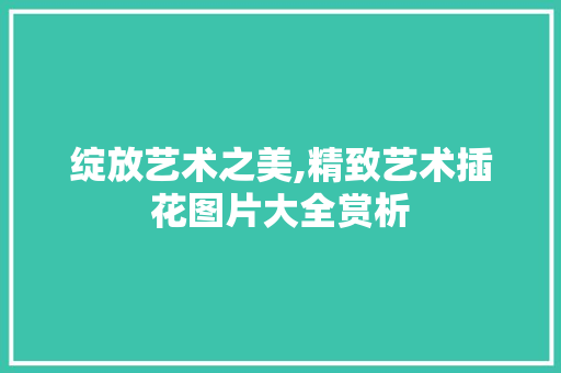 绽放艺术之美,精致艺术插花图片大全赏析 番茄种植技巧