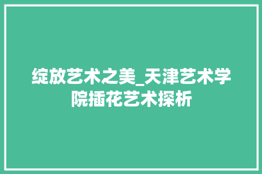 绽放艺术之美_天津艺术学院插花艺术探析 番茄病虫害防治