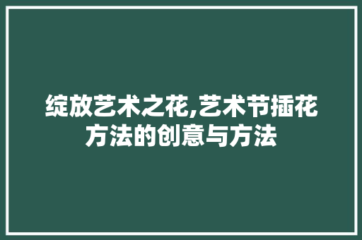 绽放艺术之花,艺术节插花方法的创意与方法