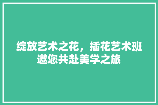 绽放艺术之花，插花艺术班邀您共赴美学之旅 花朵知识