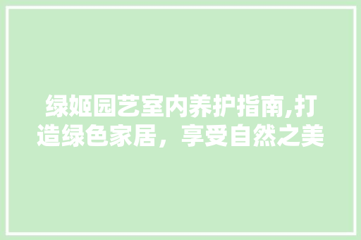 绿姬园艺室内养护指南,打造绿色家居，享受自然之美